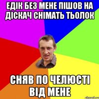 Едік без мене пішов на діскач снімать тьолок сняв по челюсті від мене