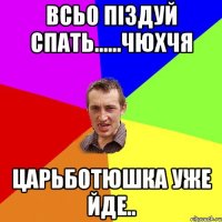 всьо піздуй спать......чюхчя царьботюшка уже йде..