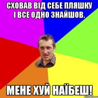 Сховав від себе пляшку і все одно знайшов. Мене хуй наїбеш!