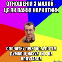 отношенія з малой - це як важкі наркотики Спочатку пріятно, а потім думаєш, нахуя ти в це вплутався