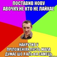 Поставив нову авочку,не кто не лайкае накрутив у пріложеніях,пусть мала думае шо я альфа самець