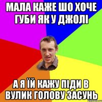 Мала каже шо хоче губи як у Джолі А я їй кажу піди в вулик голову засунь