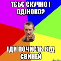 ТЄБЄ СКУЧНО І ОДІНОКО? ІДИ ПОЧИСТЬ ВІД СВИНЕЙ