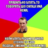 Правильно блять,то говорять.Шо Сила,а ума нема. Коли блять розбив,в школі стєкло то було піздець...Імєнно-це говорили))