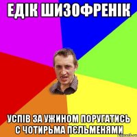 ЕДІК ШИЗОФРЕНІК УСПІВ ЗА УЖИНОМ ПОРУГАТИСЬ С ЧОТИРЬМА ПЄЛЬМЕНЯМИ