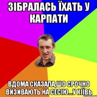 Зібралась їхать у Карпати Вдома сказала,шо срочно визивають на сесію...у Кіївь