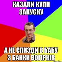 Казали купи закуску а не спизди в бабу 3 банки вогірків