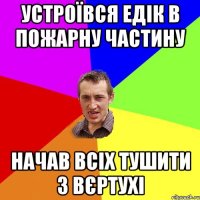 Устроївся Едік в пожарну частину Начав всіх тушити з вєртухі