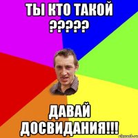 Ты кто такой ????? ДАВАЙ ДОСВИДАНИЯ!!!