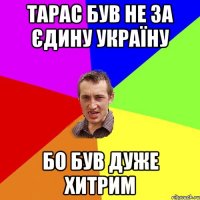 тарас був не за єдину україну бо був дуже хитрим