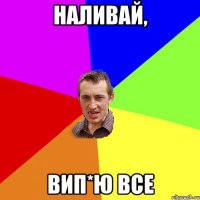 наливай, вип*ю все