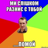 ми слішком разниє с тобой .....помой