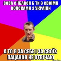 Вова с*їбався б ти з своїми войсками з України а то я за себе і за своїх пацанов не отвічаю