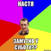 настя замутив у суботу??