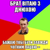 Брат вітаю з днюхою Бажаю тобі бути завжди чотким пацою =