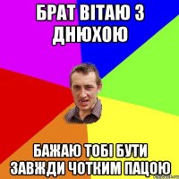 Брат вітаю з днюхою Бажаю тобі бути завжди чотким пацою