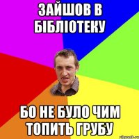 Зайшов в бібліотеку бо не було чим топить грубу