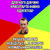 Для чого дівчині красота?Та файно одягатса? Як шо вона ітак неведеться...та ігнорує нормальних хлопців!