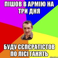 Пішов в армію на три дня буду сєпєратістов по лісі ганять