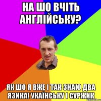 на шо вчіть англійську? як шо я вже і так знаю два язика! укаїнську і суржик