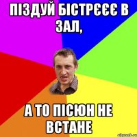 піздуй бістрєєє в зал, а то пісюн не встане