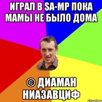 Играл в SA-MP пока мамы не было дома © Диаман Ниазавциф