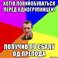 хотів повийобуваться перед одногрупницею получив по єбалу од препода