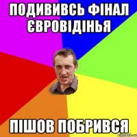 Подививсь фінал євровідінья пішов побрився