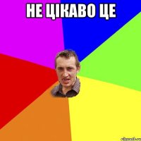 не цікаво це 