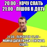 20.00 - хочу спать 21.00 - пішов в доту 21.30 - перехотів 21.35 - мамка дала пизди і вигнала спать