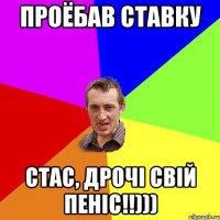 ПРОЁБАВ СТАВКУ СТАС, ДРОЧІ СВІЙ ПЕНІС!!)))