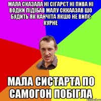 Мала сказала ні сігарєт ні пива ні водки підїбав малу сккаазав шо будить як канчіта якшо не випє курне мала систарта по самогон побігла