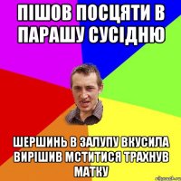 пішов посцяти в парашу сусідню шершинь в залупу вкусила вирішив мститися трахнув матку