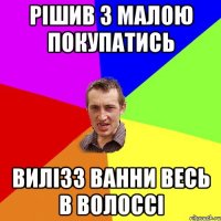 рішив з малою покупатись вилізз ванни весь в волоссі