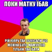 поки матку їбав рій хуяру так обкусали шо можна було мамунтіів тільки так їбати