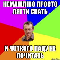 НЕМАЖЛІВО ПРОСТО ЛЯГТИ СПАТЬ И ЧОТКОГО ПАЦУ НЕ ПОЧИТАТЬ