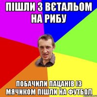 пішли з вєтальом на рибу побачили пацанів із мячиком пішли на футбол