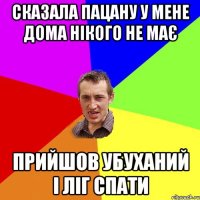 Сказала пацану у мене дома нікого не має прийшов убуханий і ліг спати