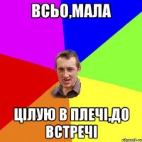 Всьо,мала Цілую в плечі,до встречі