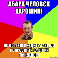 Абара человєк хароший! Но по п'яні пиздить таке,шо не просцяти за цілий тиждень!!!