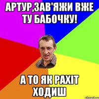 Артур,зав'яжи вже ту бабочку! А то як рахіт ходиш