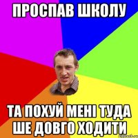 Проспав школу Та похуй мені туда ше довго ходити