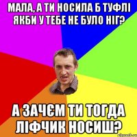 мала, а ти носила б туфлі якби у тебе не було ніг? а зачєм ти тогда ліфчик носиш?