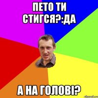 Пето ти стигся?:Да А на голові?