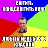 Світить сонце,світить ясно любіть мене,бо я є класний