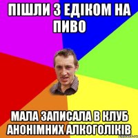 пішли з едіком на пиво мала записала в клуб анонімних алкоголіків