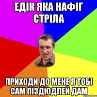 Едік яка нафіг стріла приходи до мене я тобі сам піздюдлей дам