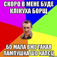 СКОРО В МЕНЕ БУДЕ КЛІКУХА БОРЩ БО МАЛА ВЖЕ ТАКАЯ ПАМПУШКА ШО КАПЄЦ