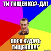 ти Тищенко?-Да! пора худать Тищенко!!!*