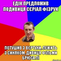 Едік предложив подивиця сєріал фізрук потушив з вєртухи, лежить з синяком, дивиця фільми брюса лі